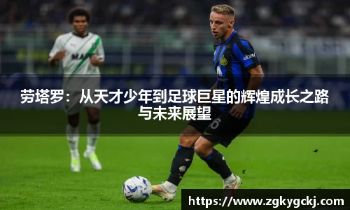 劳塔罗：从天才少年到足球巨星的辉煌成长之路与未来展望