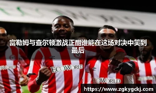 富勒姆与查尔顿激战正酣谁能在这场对决中笑到最后