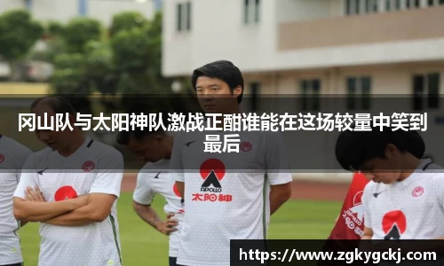 冈山队与太阳神队激战正酣谁能在这场较量中笑到最后