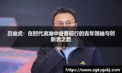 吕俊虎：在时代浪潮中奋勇前行的青年领袖与创新者之路